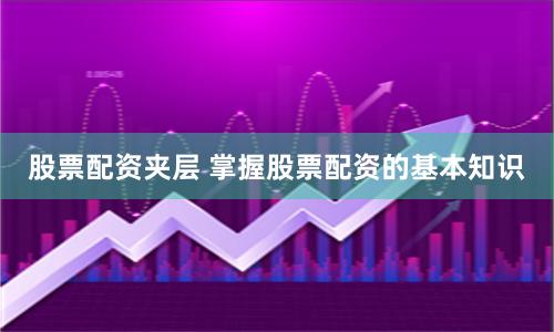股票配资夹层 掌握股票配资的基本知识