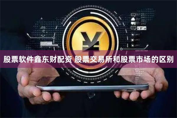 股票软件鑫东财配资 股票交易所和股票市场的区别