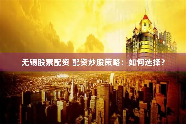 无锡股票配资 配资炒股策略：如何选择？
