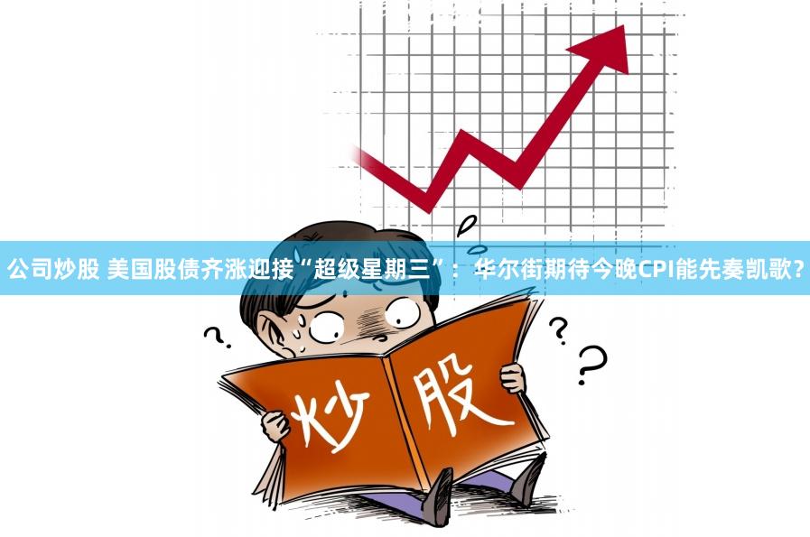 公司炒股 美国股债齐涨迎接“超级星期三”：华尔街期待今晚CPI能先奏凯歌？