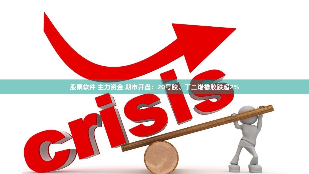 股票软件 主力资金 期市开盘：20号胶、丁二烯橡胶跌超2%