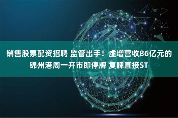 销售股票配资招聘 监管出手！虚增营收86亿元的锦州港周一开市即停牌 复牌直接ST