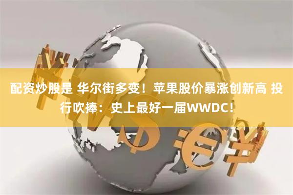 配资炒股是 华尔街多变！苹果股价暴涨创新高 投行吹捧：史上最好一届WWDC！