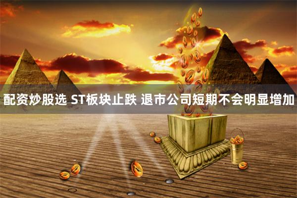 配资炒股选 ST板块止跌 退市公司短期不会明显增加