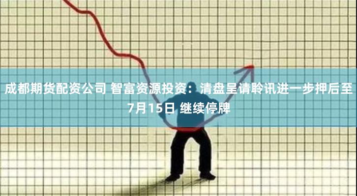 成都期货配资公司 智富资源投资：清盘呈请聆讯进一步押后至7月15日 继续停牌