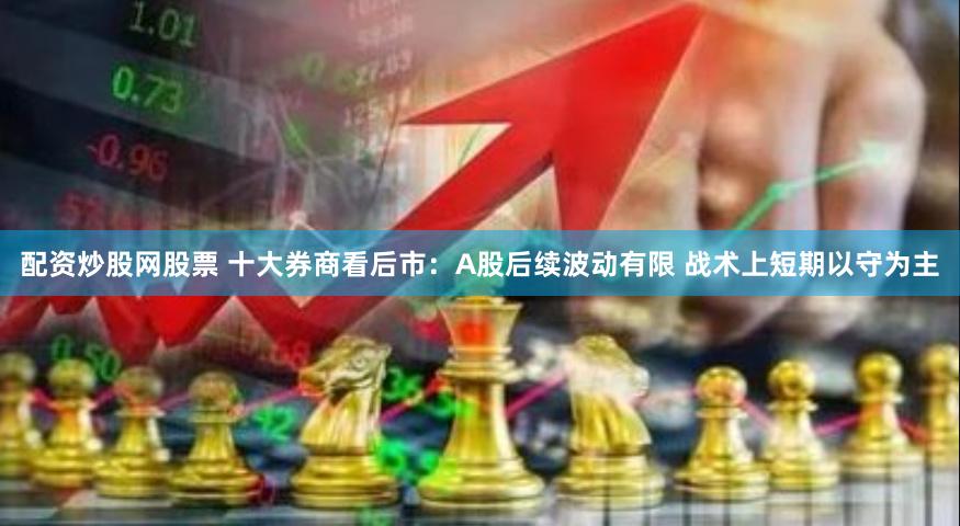 配资炒股网股票 十大券商看后市：A股后续波动有限 战术上短期以守为主