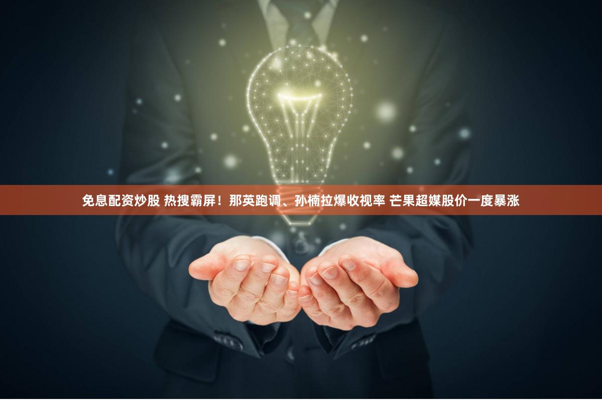 免息配资炒股 热搜霸屏！那英跑调、孙楠拉爆收视率 芒果超媒股价一度暴涨