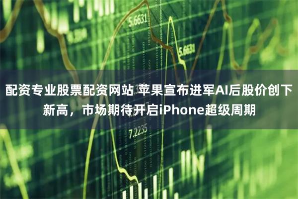 配资专业股票配资网站 苹果宣布进军AI后股价创下新高，市场期待开启iPhone超级周期