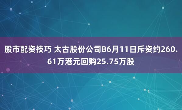 股市配资技巧 太古股份公司B6月11日斥资约260.61万港元回购25.75万股