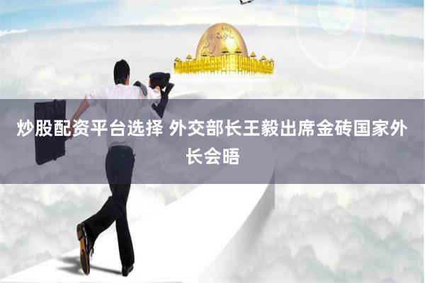 炒股配资平台选择 外交部长王毅出席金砖国家外长会晤