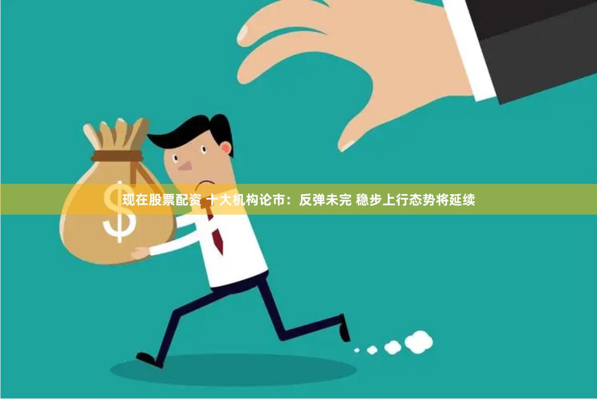 现在股票配资 十大机构论市：反弹未完 稳步上行态势将延续