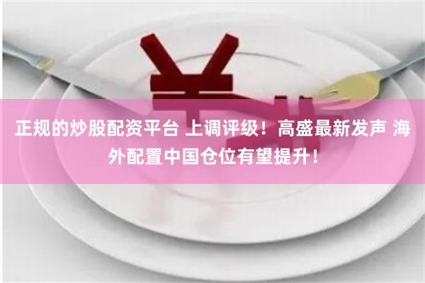 正规的炒股配资平台 上调评级！高盛最新发声 海外配置中国仓位有望提升！