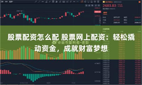 股票配资怎么配 股票网上配资：轻松撬动资金，成就财富梦想