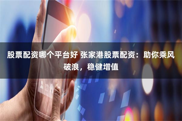股票配资哪个平台好 张家港股票配资：助你乘风破浪，稳健增值