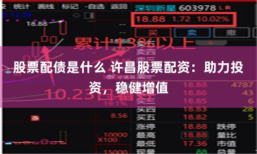 股票配债是什么 许昌股票配资：助力投资，稳健增值