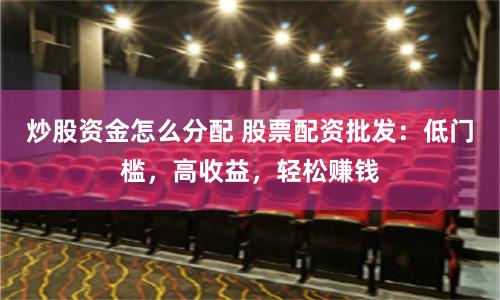 炒股资金怎么分配 股票配资批发：低门槛，高收益，轻松赚钱