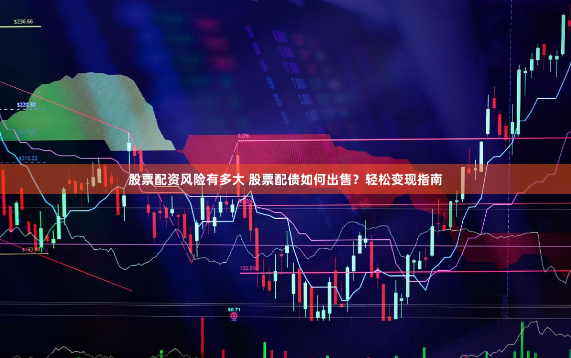股票配资风险有多大 股票配债如何出售？轻松变现指南