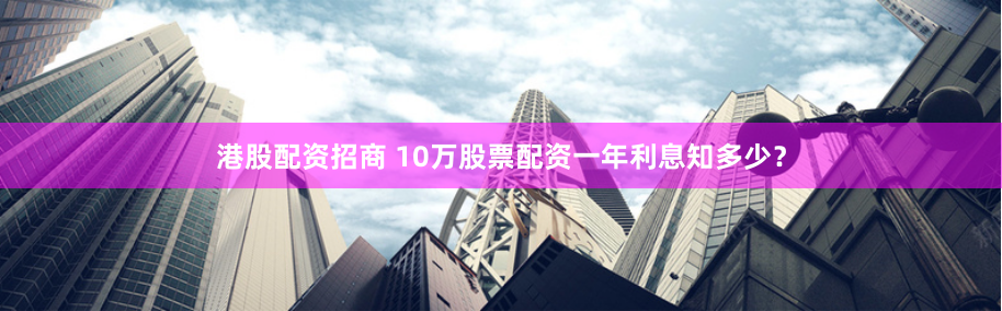 港股配资招商 10万股票配资一年利息知多少？