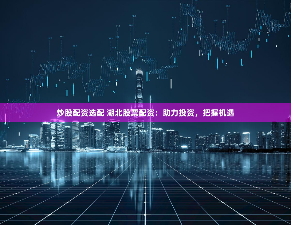 炒股配资选配 湖北股票配资：助力投资，把握机遇