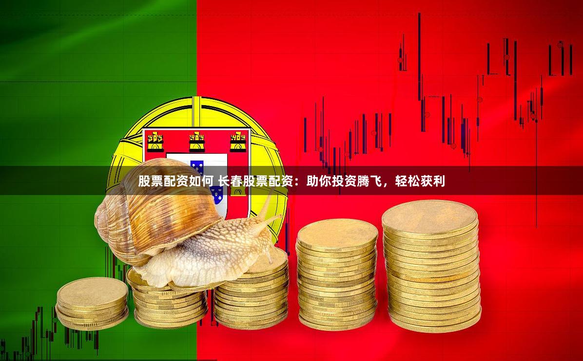 股票配资如何 长春股票配资：助你投资腾飞，轻松获利