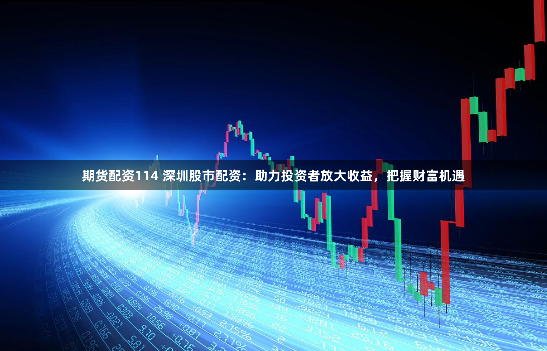 期货配资114 深圳股市配资：助力投资者放大收益，把握财富机遇