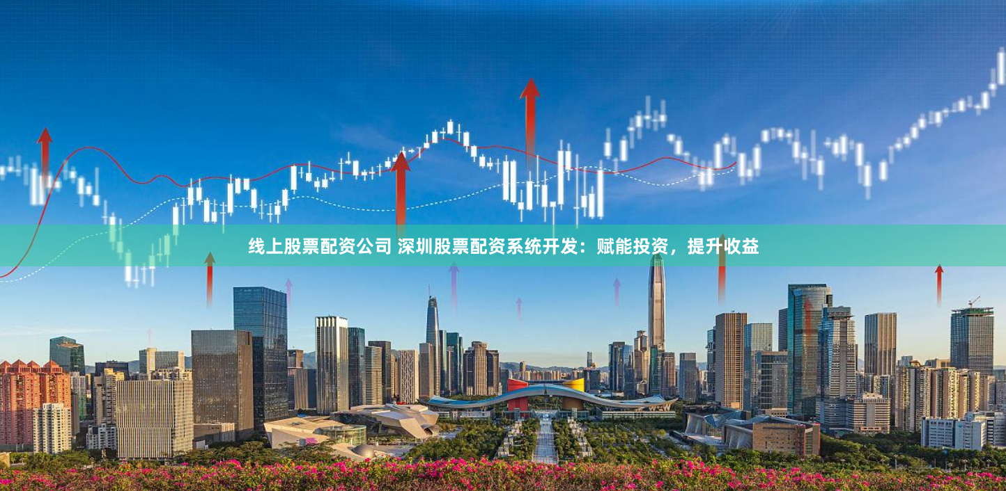 线上股票配资公司 深圳股票配资系统开发：赋能投资，提升收益