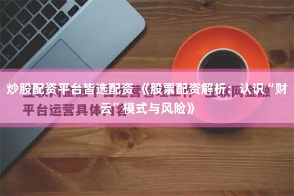 炒股配资平台皆选配资 《股票配资解析：认识“财云”模式与风险》