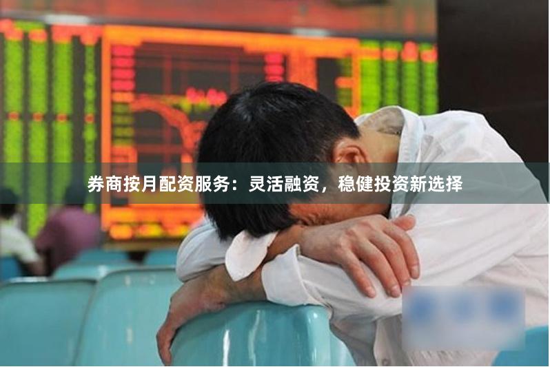 券商按月配资服务：灵活融资，稳健投资新选择